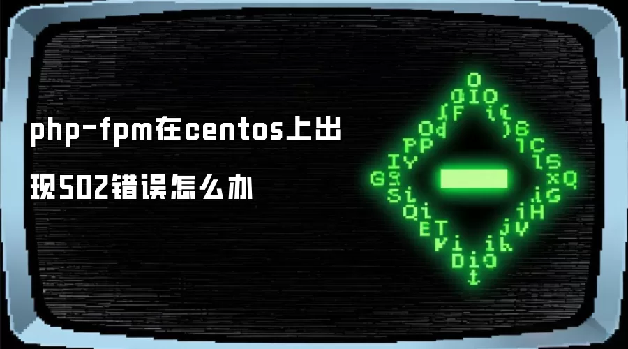 php-fpm在centos上出现502错误怎么办