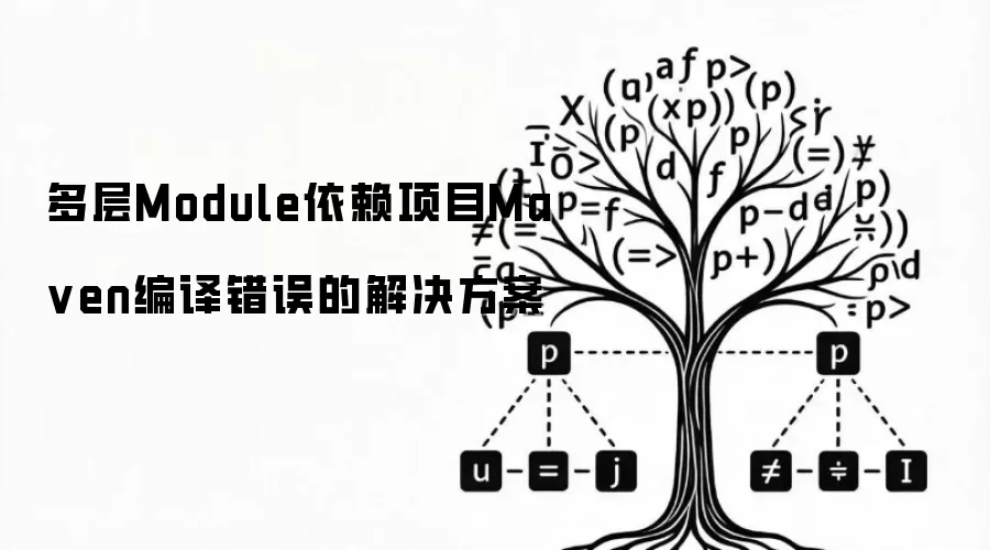 多层Module依赖项目Maven编译错误：解决方案