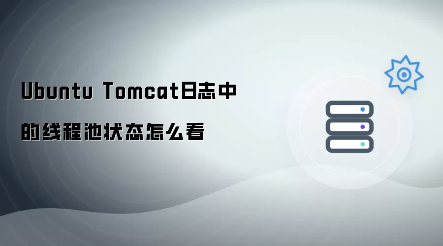 Ubuntu Tomcat日志中的线程池状态怎么看