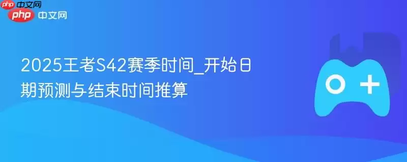 2026王者S42赛季时间_开始日期推算与结束时间预测