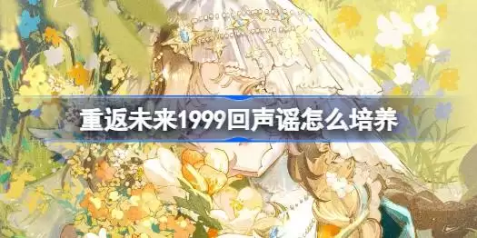 重返未来1999回声谣培养指南：重返未来1999回声谣全面培养攻略