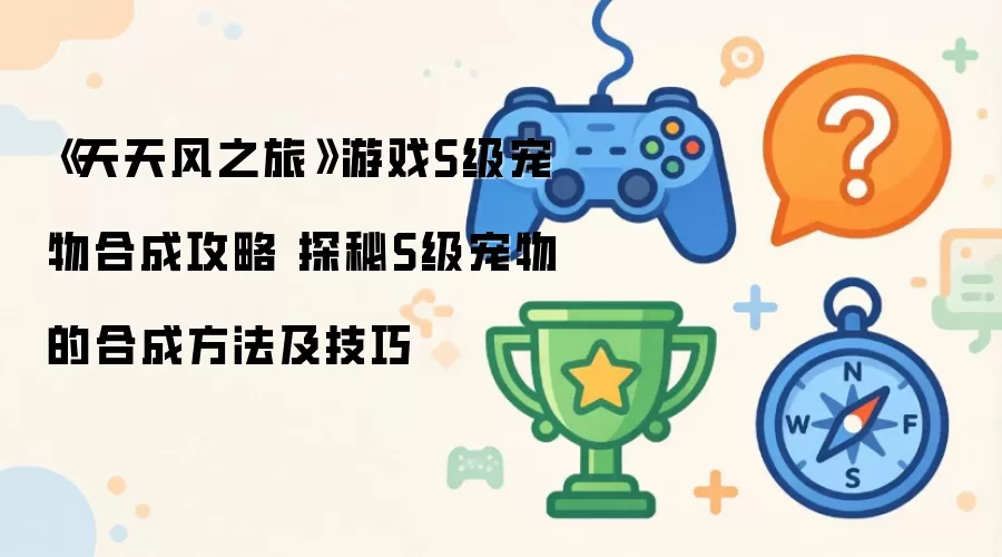 《天天风之旅》游戏S级宠物合成攻略 揭秘S级宠物的合成方法及技巧