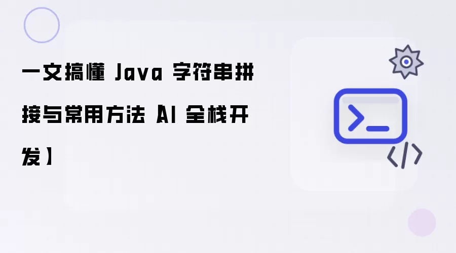 一文搞懂Java字符串拼接与常用方法 AI全栈开发