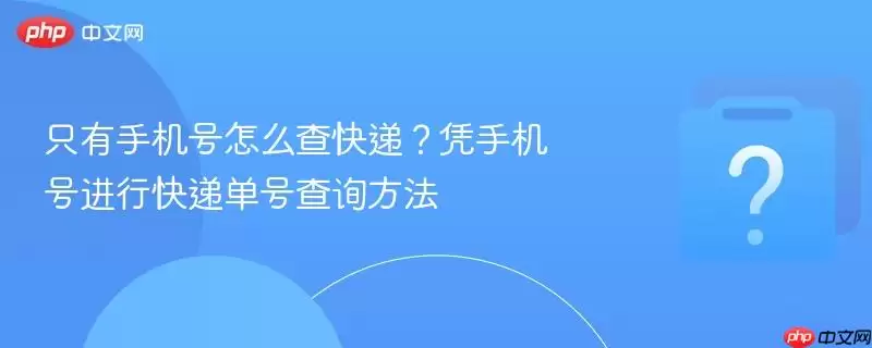 只有手机号如何查快递?凭手机号获取快递单号的方法