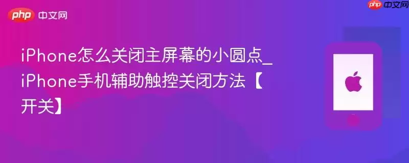 iPhone怎么关闭主屏幕的小圆点_iPhone手机辅助触控关闭方法开关