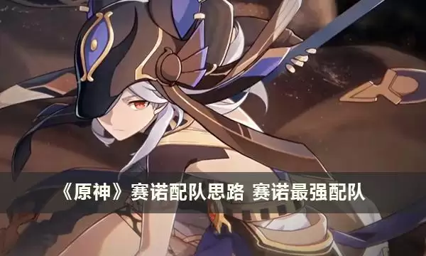 赛诺配队思路-原神最强赛诺配队_赛诺
