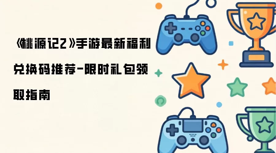 《桃源记2》手游限时礼包领取指南-最新福利兑换码推荐