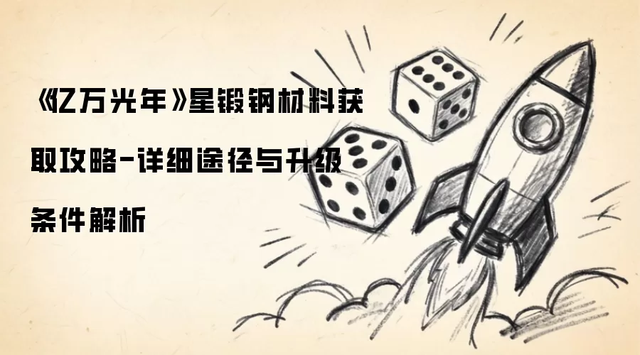 《亿万光年》星锻钢材料获取攻略-详细途径与升级条件解析