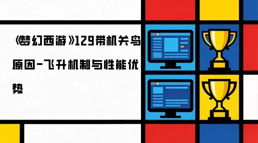 梦幻西游129带机关鸟原因-飞升机制与性能优势