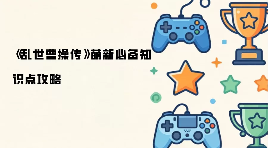 乱世曹操传萌新必备知识点攻略