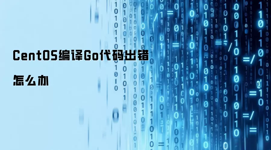 CentOS编译Go代码出错如何解决
