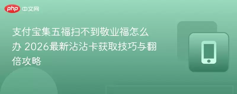支付宝集五福扫不到敬业福怎么办 2026最新沾沾卡获取技巧与翻倍攻略
