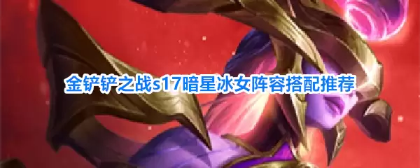 金铲铲之战s17暗星冰女阵容搭配攻略