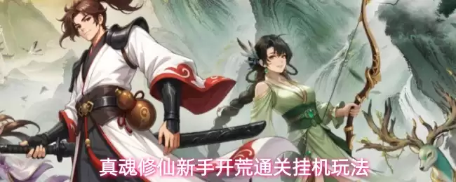 真魂修仙新手开荒挂机通关玩法