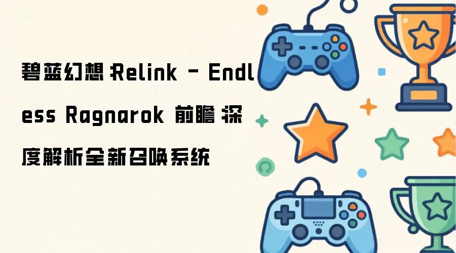 碧蓝幻想：Relink - Endless Ragnarok 前瞻：深入剖析全新召唤系统