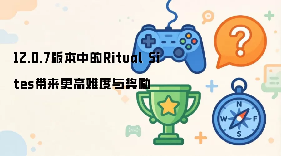 12.0.7版本中的Ritual Sites带来难度与奖励双重提升
