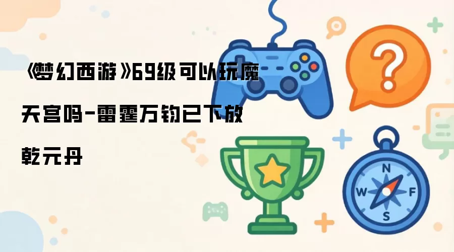 《梦幻西游》69级玩魔天宫可以吗-雷霆万钧已下放乾元丹