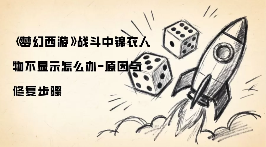 《梦幻西游》战斗中锦衣人物不显示解决方法-原因与修复步骤