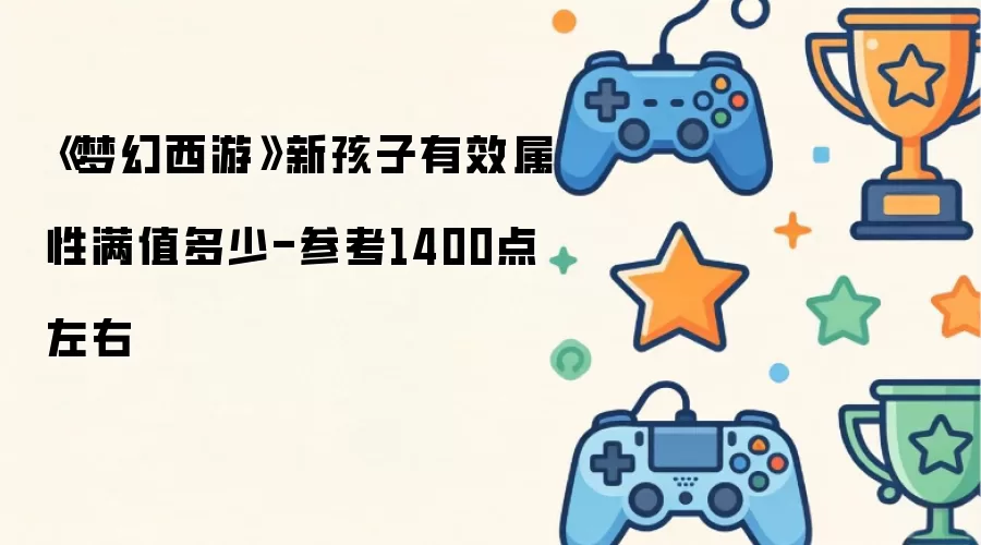 《梦幻西游》新孩子有效属性满值多少-参照1400点左右