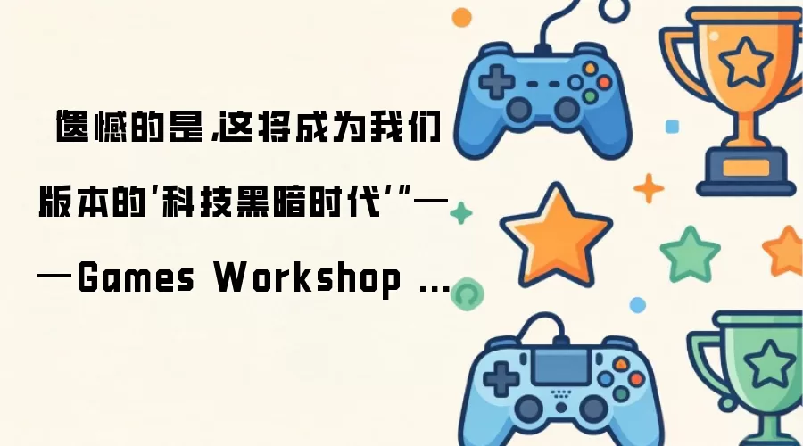 “遗憾的是，这将成为我们版本的‘科技黑暗时代’” —— Games Workshop 正在打击复刻 战锤40K：战争黎明4 11th Edition 的 桌游模拟器 Steam 模组