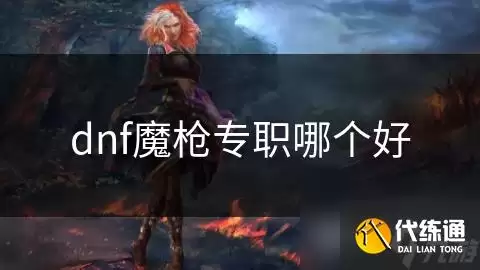 dnf魔枪专职如何选_魔枪士转职
