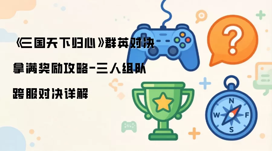 三国天下归心群英对决奖励拿满攻略-三人组队跨服对决详解