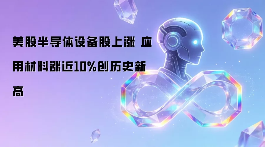美股半导体设备股走强 应用材料涨近10%创历史新高