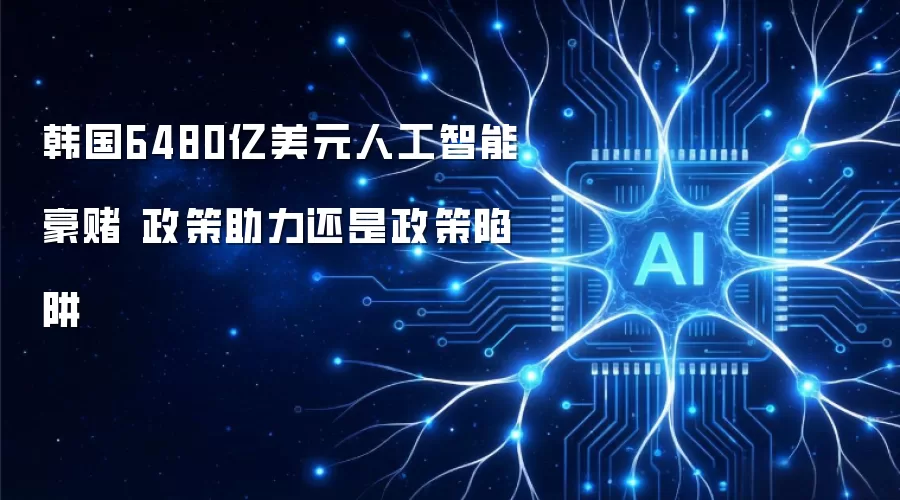韩国6480亿美元人工智能豪赌 政策助力抑或政策陷阱