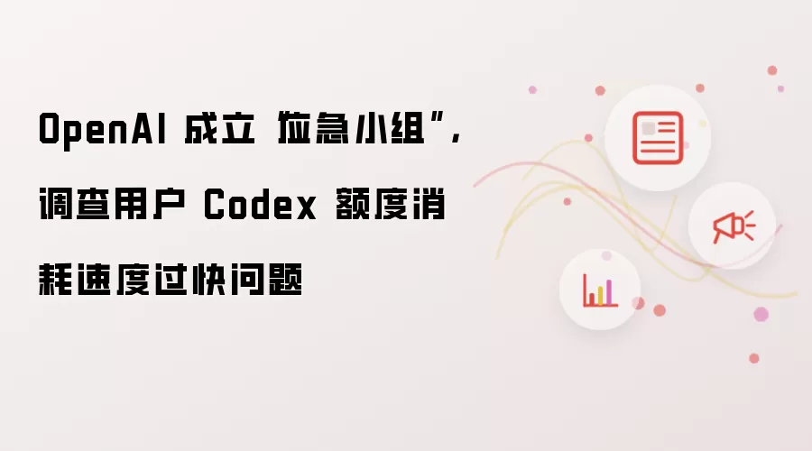 OpenAI 成立“应急小组”：调查用户 Codex 额度消耗速度过快问题