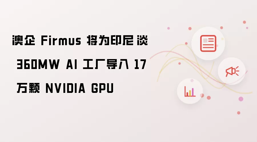 澳大利亚 Firmus 将为印尼峇淡 360MW AI 工厂部署 17 万颗 NVIDIA GPU