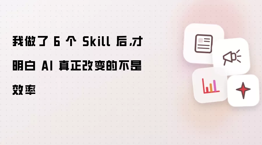 我完成6个Skill后才领悟AI真正改变的不是效率