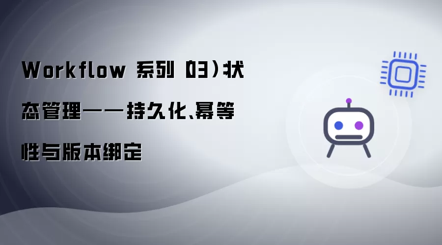 Workflow 系列03：状态管理——持久化、幂等性与版本绑定