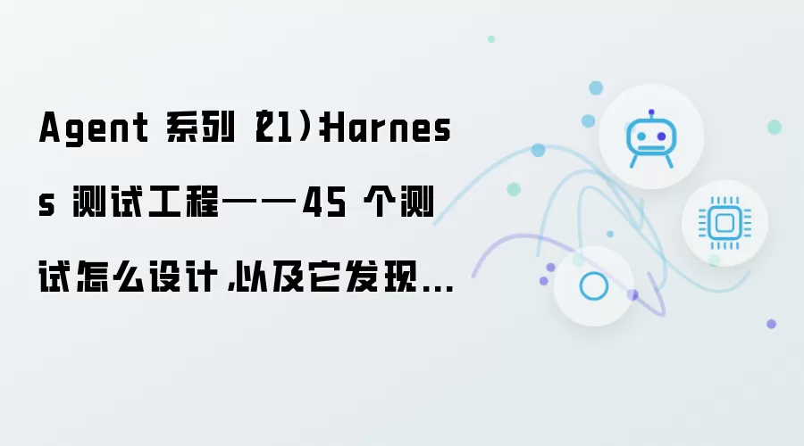 Agent 系列（21）：Harness 测试工程——45 个测试怎么设计：以及它发现了什么 bug