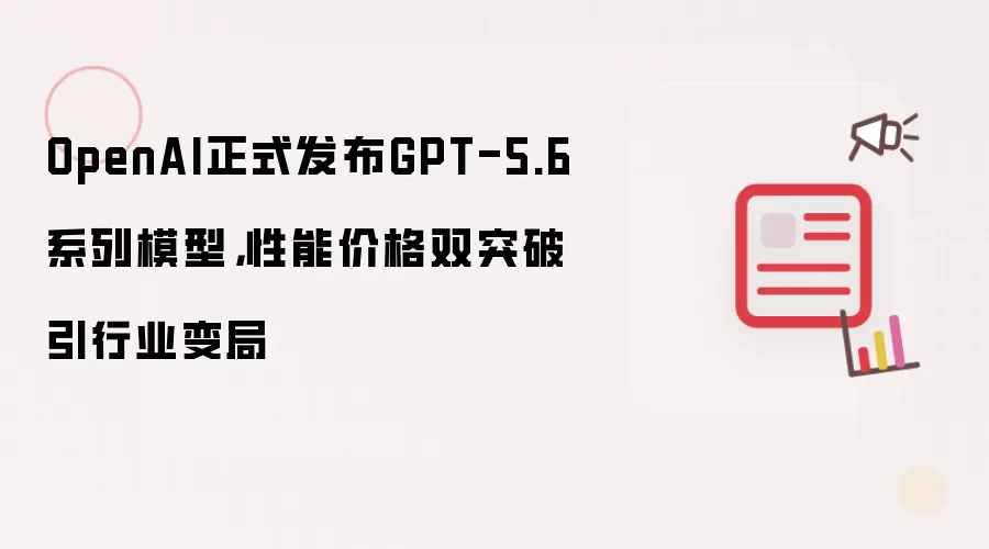 OpenAI正式发布GPT-5.6系列模型:性能价格双突破引行业变局