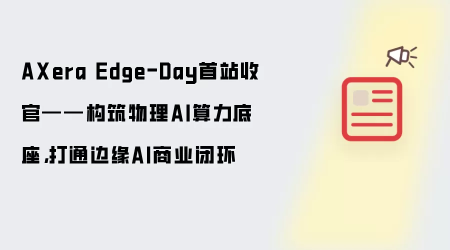 AXera Edge-Day首站收官——构筑物理AI算力底座：打通边缘AI商业闭环