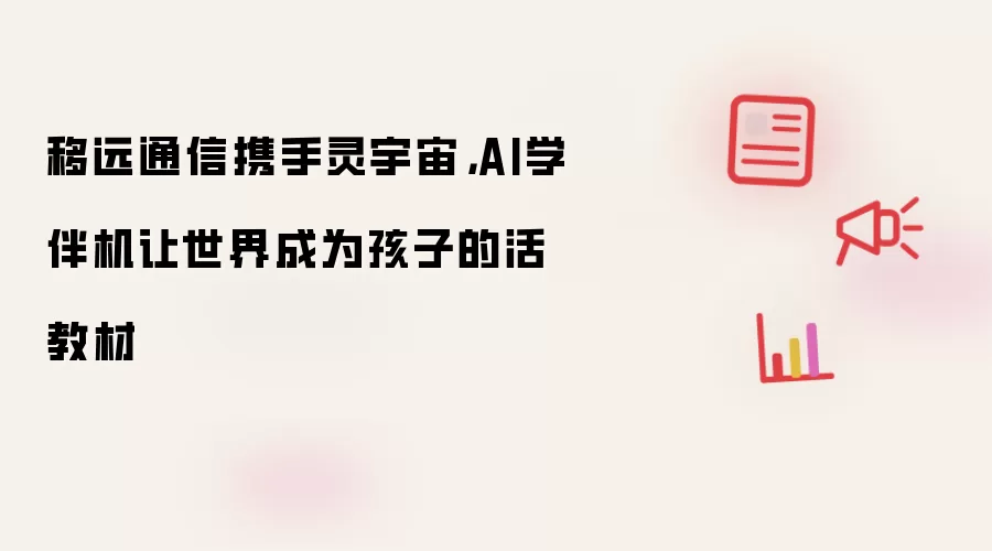 移远通信携手灵宇宙：AI学伴机让世界成为孩子的活教材