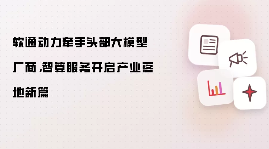 软通动力牵手头部大模型厂商：智算服务开启产业落地新篇