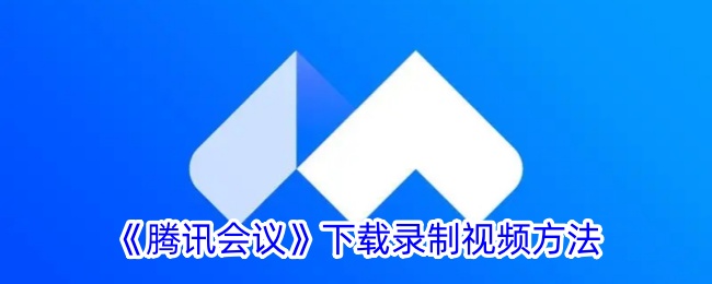 腾讯会议如何下载录制视频文件-下载录制视频方法