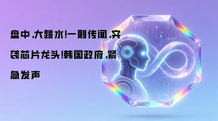 盘中:大跳水！一则传闻:突袭芯片龙头！韩国政府:紧急发声