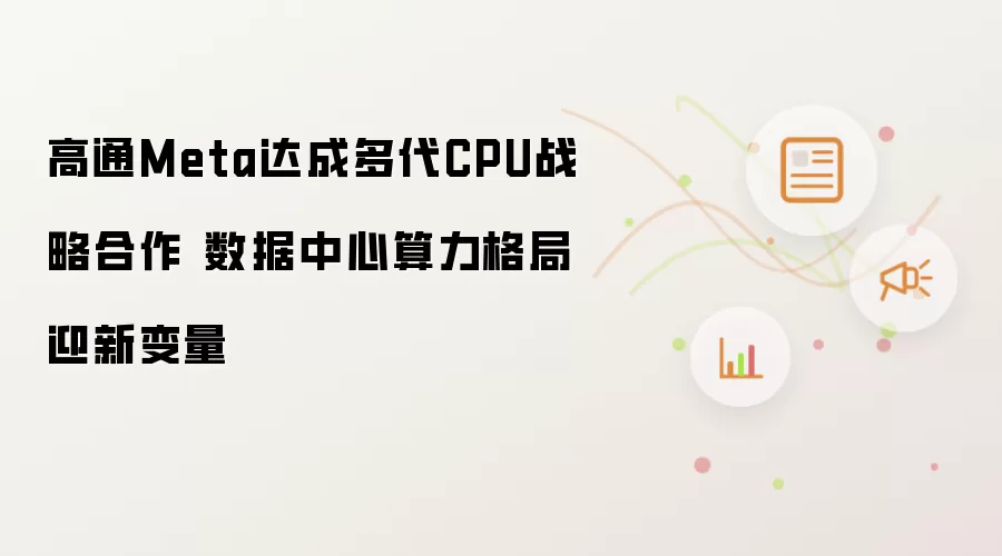 高通Meta达成多代CPU战略合作 数据中心算力格局迎来新变量