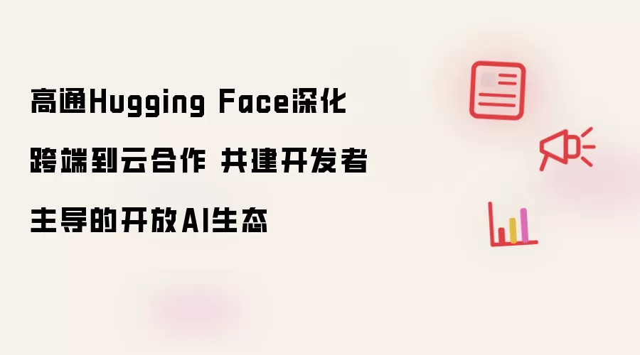 高通Hugging Face推进跨端到云协作 共筑开发者主导的开放AI生态