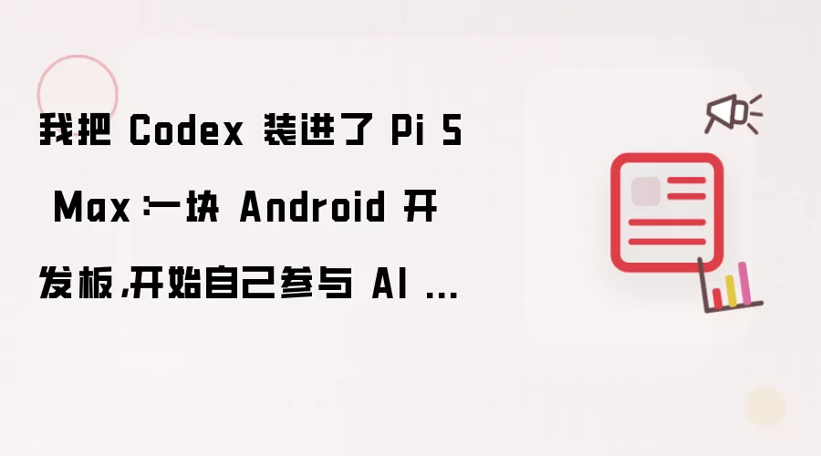我把 Codex 装进了 Pi 5 Max：一块 Android 开发板：开始自己参与 AI 相框开发