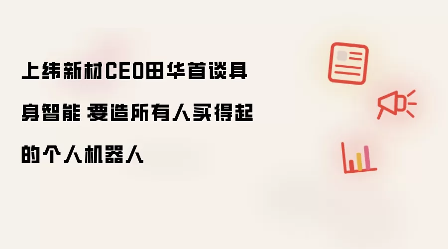 上纬新材CEO田华首度谈及具身智能：打造人人都能买得起的个人机器人