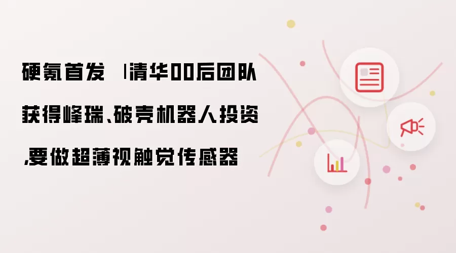 硬氪首发 | 清华00后团队获得峰瑞和破壳机器人投资:要做超薄视触觉传感器