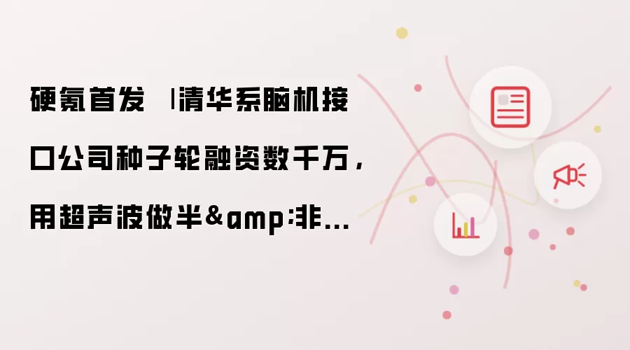 硬氪首发 - 清华系脑机接口公司种子轮融资数千万:用超声波做半非侵入脑机
