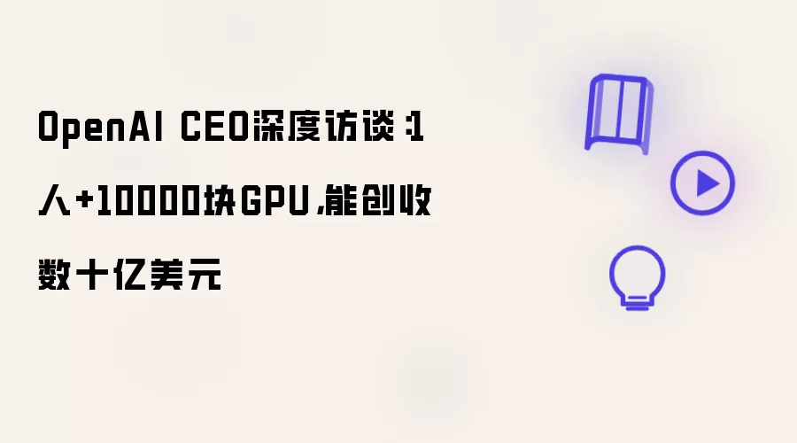 OpenAI CEO深度访谈：1人+10000块GPU 能创收数十亿美元