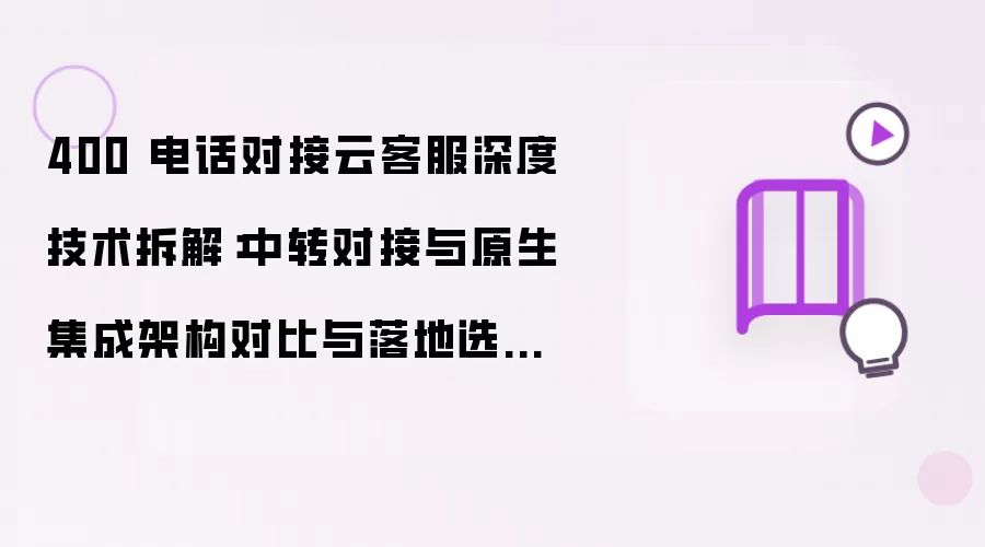 400 电话对接云客服深度技术拆解：中转对接与原生集成架构对比和落地选型最佳实践