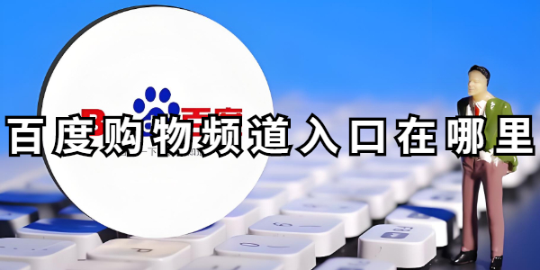 百度购物频道入口在哪里-百度购物频道在哪里点开