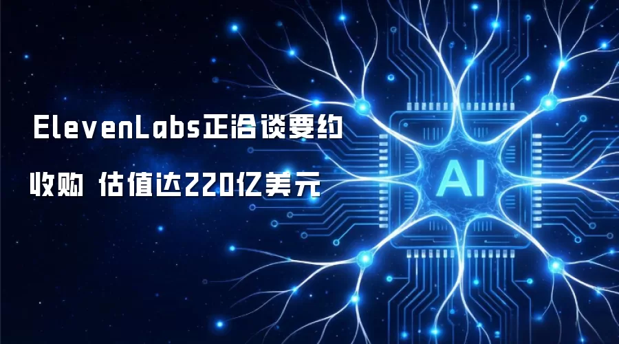 ElevenLabs商讨要约收购 估值高达220亿美元