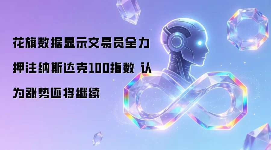 花旗数据显示交易员全力押注纳斯达克100指数 看好后续涨势